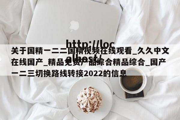 关于国精一二二国精视频在线观看_久久中文在线国产_精品免费产品综合精品综合_国产一二三切换路线转接2022的信息