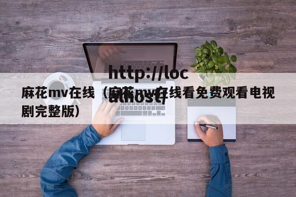 麻花mv在线（麻花mv在线看免费观看电视剧完整版）